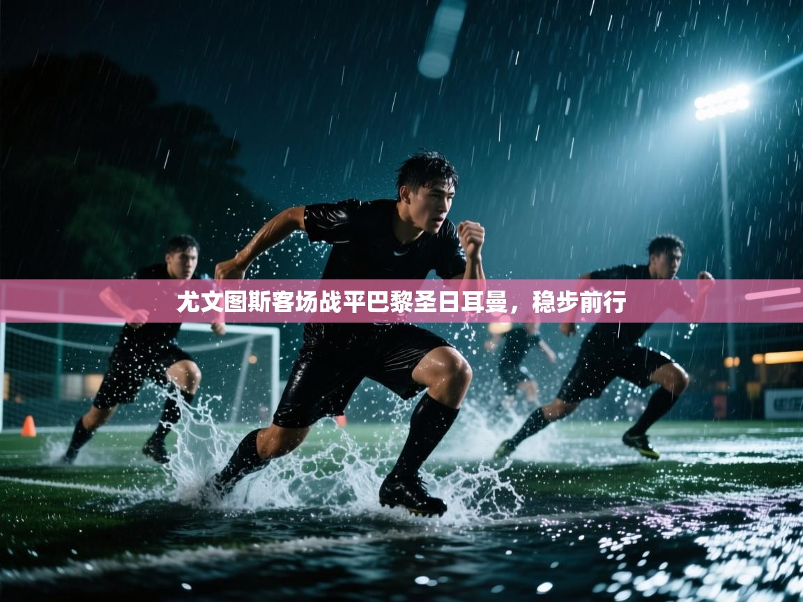 尤文图斯客场战平巴黎圣日耳曼，稳步前行  第2张