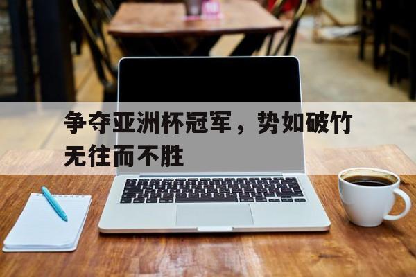 爱游戏入口-包含争夺亚洲杯冠军，势如破竹无往而不胜的词条